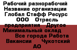 Рабочий-разнорабочий › Название организации ­ Глобал Стафф Ресурс, ООО › Отрасль предприятия ­ Другое › Минимальный оклад ­ 25 200 - Все города Работа » Вакансии   . Чукотский АО